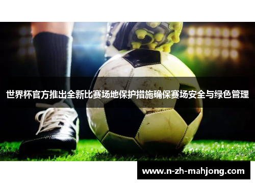 世界杯官方推出全新比赛场地保护措施确保赛场安全与绿色管理