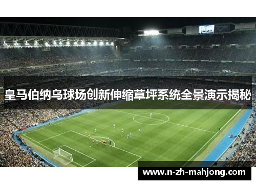 皇马伯纳乌球场创新伸缩草坪系统全景演示揭秘