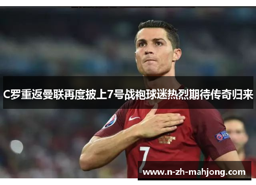 C罗重返曼联再度披上7号战袍球迷热烈期待传奇归来