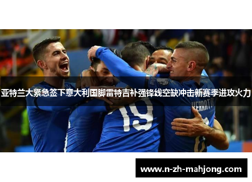 亚特兰大紧急签下意大利国脚雷特吉补强锋线空缺冲击新赛季进攻火力